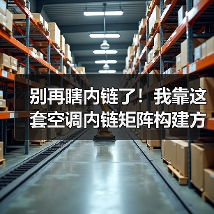 别再瞎内链了！我靠这套空调内链矩阵构建方法，流量暴涨217%（图4）