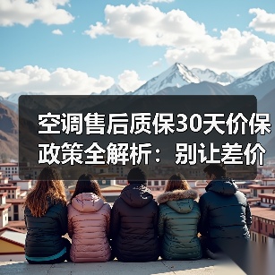 空调售后质保30天价保政策全解析：别让差价和故障坑了你的血汗钱！（图3）