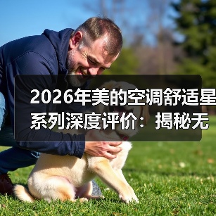 2026年美的空调舒适星系列深度评价：揭秘无风感的真实体验