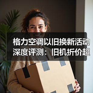 格力空调以旧换新活动深度评测：旧机折价超乎你想象，但3个坑必须避开！（图4）